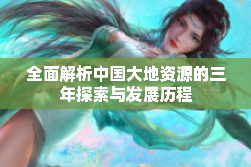 全面解析中国大地资源的三年探索与发展历程