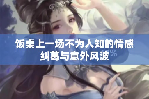 饭桌上一场不为人知的情感纠葛与意外风波