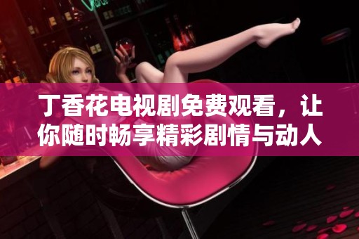 丁香花电视剧免费观看，让你随时畅享精彩剧情与动人故事