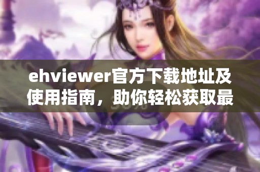 ehviewer官方下载地址及使用指南，助你轻松获取最新版本