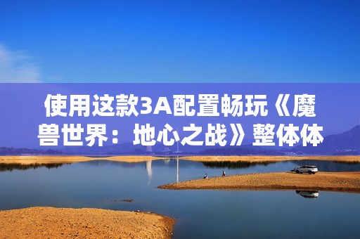 使用这款3A配置畅玩《魔兽世界：地心之战》整体体验不错