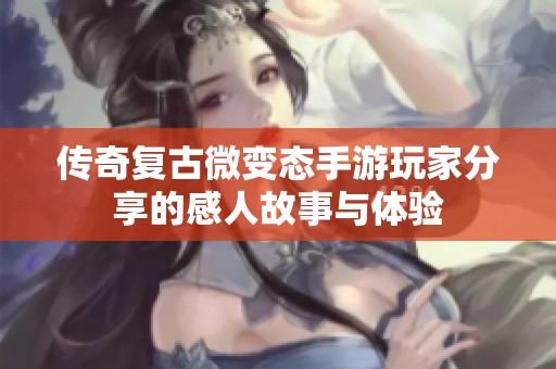 传奇复古微变态手游玩家分享的感人故事与体验