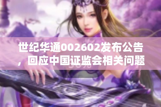 世纪华通002602发布公告，回应中国证监会相关问题解析