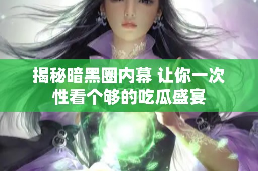 揭秘暗黑圈内幕 让你一次性看个够的吃瓜盛宴