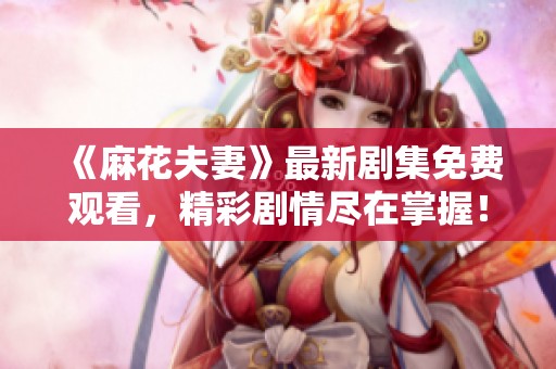 《麻花夫妻》最新剧集免费观看，精彩剧情尽在掌握！
