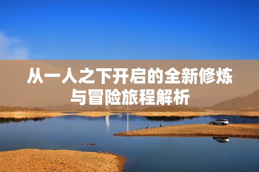 从一人之下开启的全新修炼与冒险旅程解析