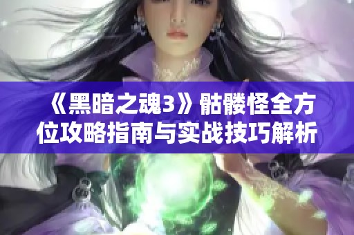 《黑暗之魂3》骷髅怪全方位攻略指南与实战技巧解析