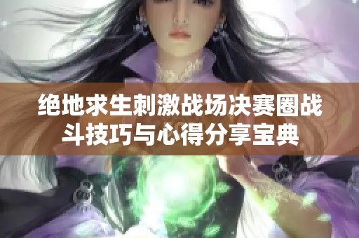 绝地求生刺激战场决赛圈战斗技巧与心得分享宝典
