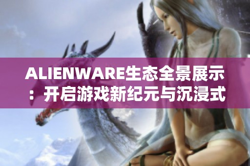 ALIENWARE生态全景展示：开启游戏新纪元与沉浸式体验新境界