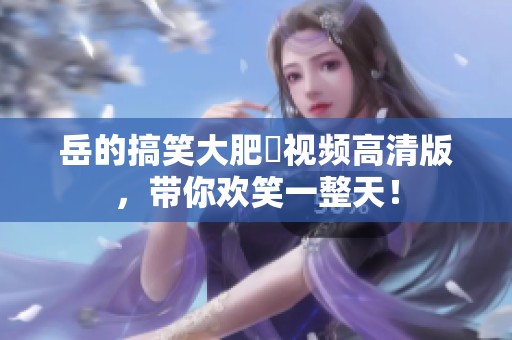 岳的搞笑大肥坹视频高清版，带你欢笑一整天！