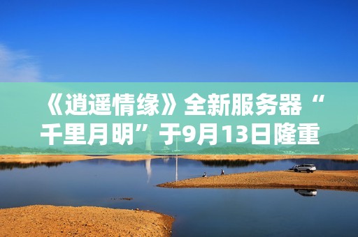 《逍遥情缘》全新服务器“千里月明”于9月13日隆重上线！
