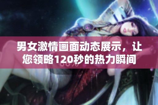 男女激情画面动态展示，让您领略120秒的热力瞬间