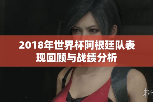 2018年世界杯阿根廷队表现回顾与战绩分析