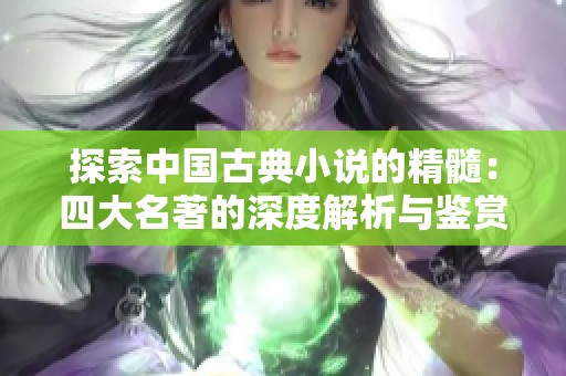 探索中国古典小说的精髓：四大名著的深度解析与鉴赏技巧