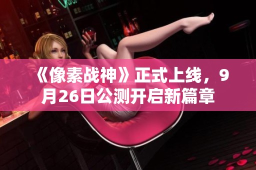 《像素战神》正式上线，9月26日公测开启新篇章
