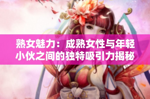 熟女魅力：成熟女性与年轻小伙之间的独特吸引力揭秘
