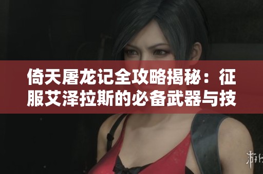 倚天屠龙记全攻略揭秘：征服艾泽拉斯的必备武器与技巧！