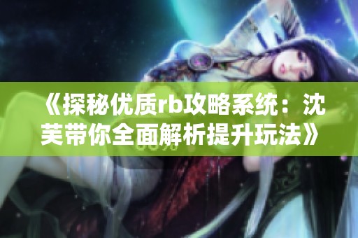 《探秘优质rb攻略系统：沈芙带你全面解析提升玩法》