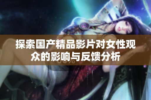 探索国产精品影片对女性观众的影响与反馈分析