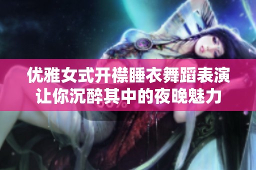 优雅女式开襟睡衣舞蹈表演让你沉醉其中的夜晚魅力