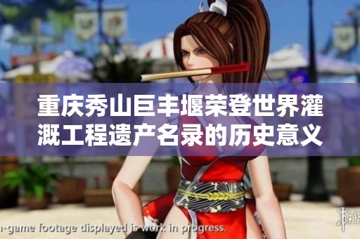 重庆秀山巨丰堰荣登世界灌溉工程遗产名录的历史意义与价值探讨