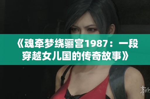 《魂牵梦绕骊宫1987：一段穿越女儿国的传奇故事》