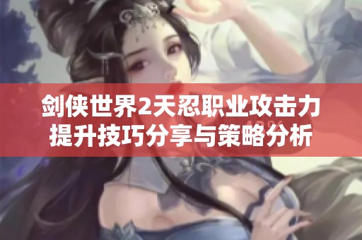 剑侠世界2天忍职业攻击力提升技巧分享与策略分析