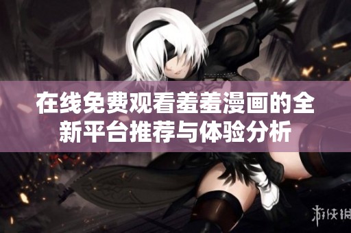 在线免费观看羞羞漫画的全新平台推荐与体验分析