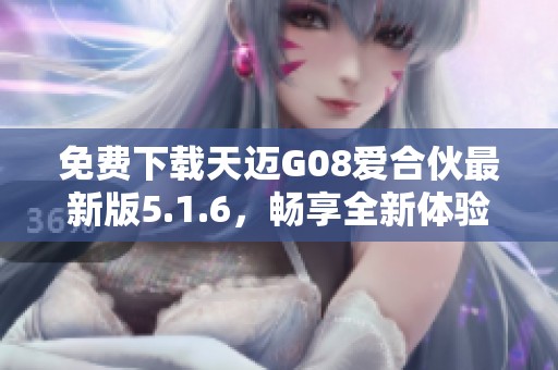 免费下载天迈G08爱合伙最新版5.1.6，畅享全新体验