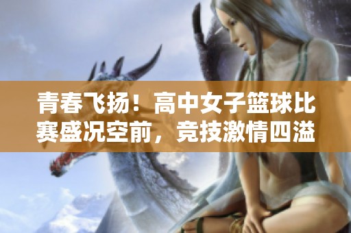 青春飞扬！高中女子篮球比赛盛况空前，竞技激情四溢