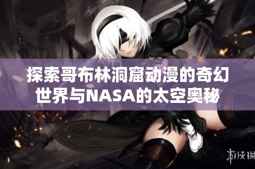 探索哥布林洞窟动漫的奇幻世界与NASA的太空奥秘
