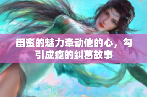 闺蜜的魅力牵动他的心，勾引成瘾的纠葛故事