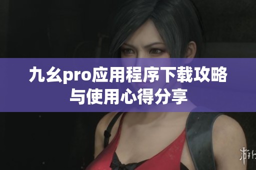 九幺pro应用程序下载攻略与使用心得分享