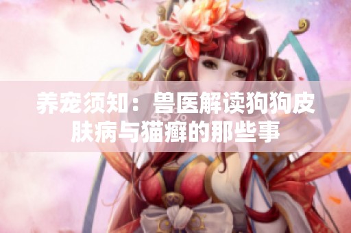 养宠须知：兽医解读狗狗皮肤病与猫癣的那些事