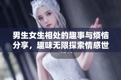 男生女生相处的趣事与烦恼分享，趣味无限探索情感世界