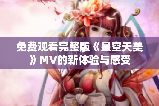免费观看完整版《星空天美》MV的新体验与感受