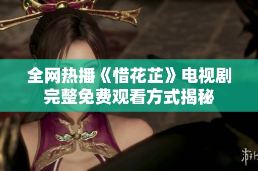 全网热播《惜花芷》电视剧完整免费观看方式揭秘