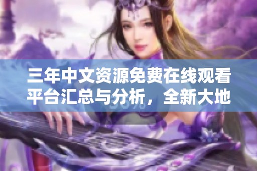 三年中文资源免费在线观看平台汇总与分析，全新大地探索之旅