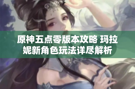 原神五点零版本攻略 玛拉妮新角色玩法详尽解析