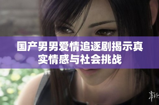 国产男男爱情追逐剧揭示真实情感与社会挑战