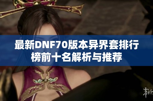 最新DNF70版本异界套排行榜前十名解析与推荐