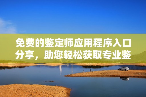 免费的鉴定师应用程序入口分享，助您轻松获取专业鉴定服务