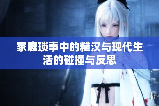 家庭琐事中的糙汉与现代生活的碰撞与反思