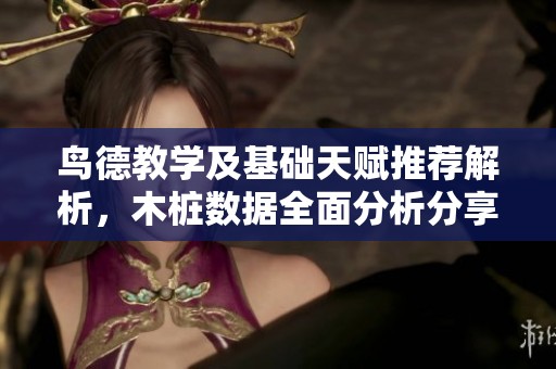 鸟德教学及基础天赋推荐解析，木桩数据全面分析分享