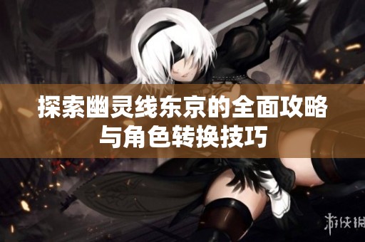 探索幽灵线东京的全面攻略与角色转换技巧