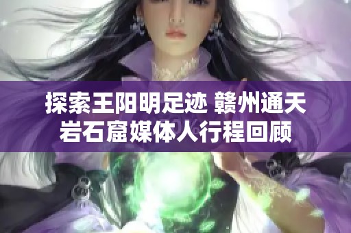 探索王阳明足迹 赣州通天岩石窟媒体人行程回顾