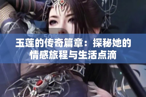 玉莲的传奇篇章：探秘她的情感旅程与生活点滴