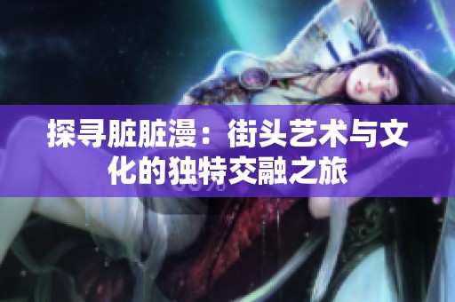 探寻脏脏漫：街头艺术与文化的独特交融之旅