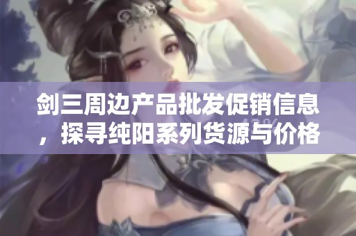 剑三周边产品批发促销信息，探寻纯阳系列货源与价格