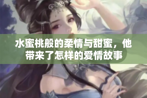 水蜜桃般的柔情与甜蜜，他带来了怎样的爱情故事